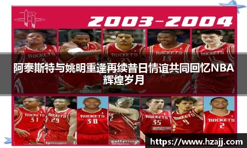 阿泰斯特与姚明重逢再续昔日情谊共同回忆NBA辉煌岁月