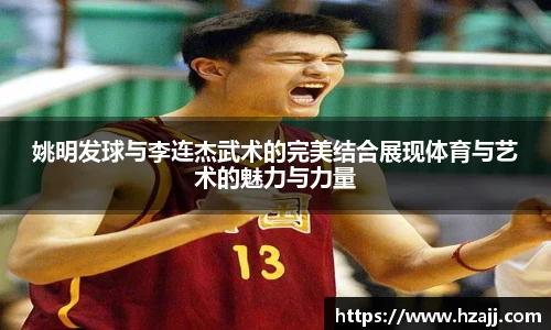 姚明发球与李连杰武术的完美结合展现体育与艺术的魅力与力量