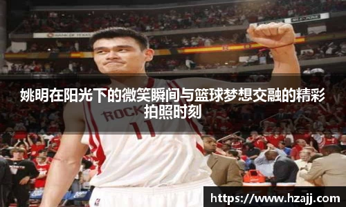 姚明在阳光下的微笑瞬间与篮球梦想交融的精彩拍照时刻