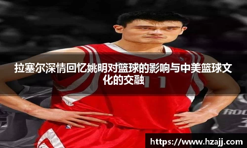 拉塞尔深情回忆姚明对篮球的影响与中美篮球文化的交融