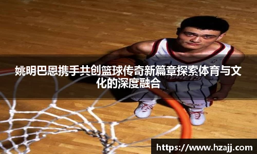 姚明巴恩携手共创篮球传奇新篇章探索体育与文化的深度融合