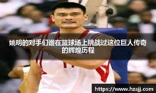 姚明的对手们谁在篮球场上挑战过这位巨人传奇的辉煌历程