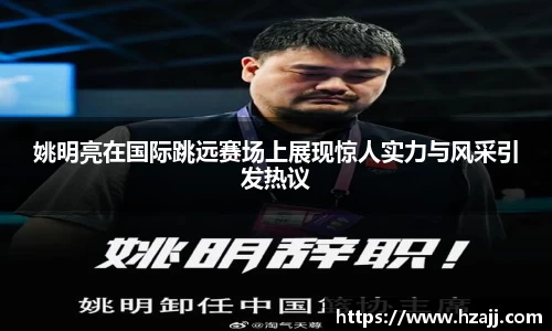 姚明亮在国际跳远赛场上展现惊人实力与风采引发热议