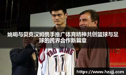 姚明与贝克汉姆携手推广体育精神共创篮球与足球的跨界合作新篇章