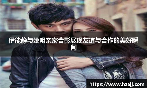伊能静与姚明亲密合影展现友谊与合作的美好瞬间