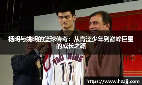 杨明与姚明的篮球传奇：从青涩少年到巅峰巨星的成长之路