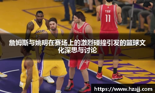 詹姆斯与姚明在赛场上的激烈碰撞引发的篮球文化深思与讨论