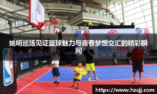 姚明巡场见证篮球魅力与青春梦想交汇的精彩瞬间
