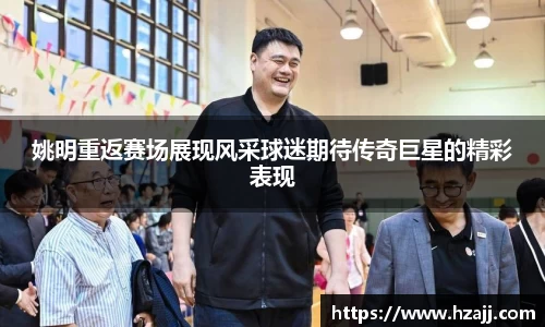 姚明重返赛场展现风采球迷期待传奇巨星的精彩表现