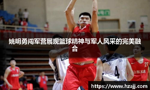 姚明勇闯军营展现篮球精神与军人风采的完美融合