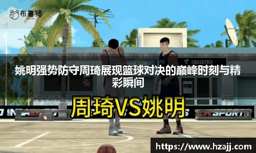姚明强势防守周琦展现篮球对决的巅峰时刻与精彩瞬间