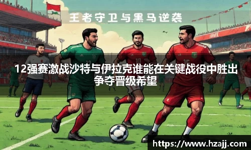 12强赛激战沙特与伊拉克谁能在关键战役中胜出争夺晋级希望