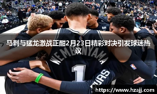 马刺与猛龙激战正酣2月23日精彩对决引发球迷热议