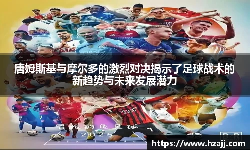 唐姆斯基与摩尔多的激烈对决揭示了足球战术的新趋势与未来发展潜力