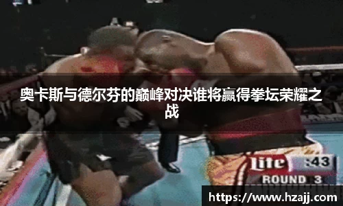 奥卡斯与德尔芬的巅峰对决谁将赢得拳坛荣耀之战
